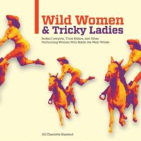 Wild Women and Tricky Ladies: Rodeo Cowgirls, Trick Riders, and Other Performing Women Who Made the West Wilder 0762758708 Book Cover