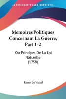 Memoires Politiques Concernant La Guerre, Part 1-2: Ou Principes De La Loi Naturelle (1758) 110499870X Book Cover