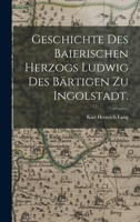 Geschichte des baierischen Herzogs Ludwig des Bärtigen zu Ingolstadt. 1017824355 Book Cover