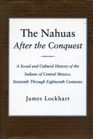 The Nahuas After the Conquest: A Social and Cultural History of the Indians of Central Mexico, Sixteenth Through Eighteenth Centuries 0804723176 Book Cover