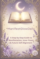 ManifestGlowDaily: A Step-by-Step Guide to Manifestation, Inner Peace, Future Self Alignment, and Daily Calm B0H9B1HTP3 Book Cover
