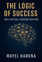 THE LOGIC OF SUCCESS: WHY CRITICAL THINKING MATTERS. B0FMNKFLZL Book Cover