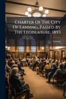 Charter Of The City Of Lansing, Passed By The Legislature, 1893... 1247167046 Book Cover