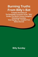 Burning Truths From Billy'S Bat: A Graphic Description Of The Remarkable Conversion Of Rev. "Billy" Sunday (The World'S Famous Evangelist) Embodying ... Sayings, Etc., Compiled From Various Sources 9368390827 Book Cover