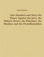 One Hundred and Sixty-Six Theses Against the Jews, the Hebrew Roots, the Ebionites, the Muslims and the Premillennialists 1365552810 Book Cover