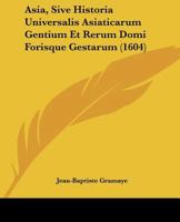 Asia, Sive Historia Universalis Asiaticarum Gentium Et Rerum Domi Forisque Gestarum (1604) 1104722992 Book Cover