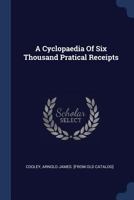 A Cyclopaedia of Six Thousand Practical Receipts: And Collateral Information in the Arts, Manufactures, and Trades, Including Medicine, Pharmacy, and ... for the Manufacturer, Tradesman, Amateur, A 1016268963 Book Cover