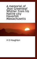 A Memorial of Jhon Greenleaf Whitter From his Native City Haverhill Massachusetts 0469950358 Book Cover