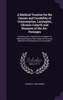 A Medical Treatise On the Causes and Curability of Consumption, Laryngitis, Chronic Catarrh and Diseases of the Air-Passages: Combining the Treatment ... Method for the Diagnosis of Consumption ... 1358646902 Book Cover
