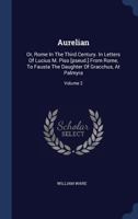 Aurelian: Or, Rome in the Third Century. in Letters of Lucius M. Piso [pseud.] from Rome, to Fausta the Daughter of Gracchus, at Palmyra; Volume 2 1103396706 Book Cover