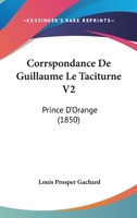 Corrspondance De Guillaume Le Taciturne V2: Prince D'Orange (1850) 1166804585 Book Cover