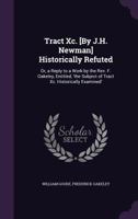 Tract XC Historically Refuted: Or, A Reply to a Work by the Rev. F. Oakeley, Entitled "The Subject of Tract XC Historically Examined" ; Originally Published in 1845 1357913060 Book Cover