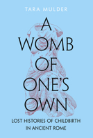 A Womb of One's Own: Lost Histories of Childbirth in Ancient Rome 0520398742 Book Cover
