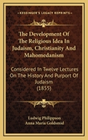 The Development Of The Religious Idea In Judaism, Christianity And Mahomedanism: Considered In Twelve Lectures On The History And Purport Of Judaism 0548882681 Book Cover