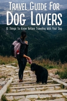 Travel Guide For Dog Lovers: 10 Things To Know Before Traveling With Your Dog: What Paperwork Is Needed To Fly With A Dog B09BGPGHTM Book Cover