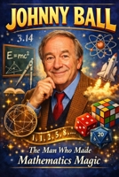 Johnny Ball: The Man Who Made Mathematics Magic B0GGDZGXX1 Book Cover