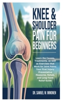 Knee & Shoulder Pain for Beginners: Learn the Causes, Treatments, as well as Exercises that Work for Joint Pains; Your First Injury Preventative Measures, Rehab, and Long-Term Relief Guide B0FFBH18HB Book Cover