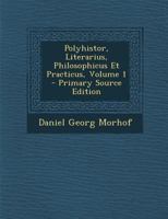 Polyhistor, Literarius, Philosophicus Et Practicus, Volume 1 1287622119 Book Cover