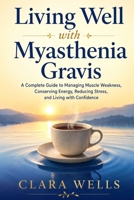 Living Well with Myasthenia Gravis: A Complete Guide to Managing Muscle Weakness, Conserving Energy, Reducing Stress, and Living with Confidence B0HH4HYSS6 Book Cover