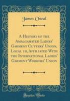 A History of the Amalgamated Ladies' Garment Cutters' Union, Local 10, Affiliated with the International Ladies' Garment Workers' Union (Classic Reprint) 0428607829 Book Cover