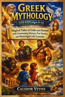 Greek Mythology for Kids (Ages 8-12): Magical Tales of Gods and Heroes with Fascinating History, Fun Stories, and Meaningful Life Lessons B0GQQCGWGC Book Cover