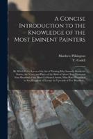 A Concise Introduction to the Knowledge of the Most Eminent Painters: by Which Every Lover of the Art of Painting May Instantly Know the Names, the ... of the Most Celebrated Artists, Who... 1015335470 Book Cover