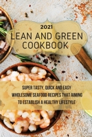 Lean And Green Cookbook 2021: Super Tasty, Quick and Easy Wholesome Seafood Recipes That Aiming to Establish a Healthy Lifestyle 180301170X Book Cover