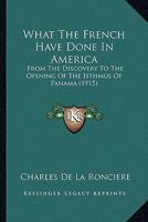 What The French Have Done In America: From The Discovery To The Opening Of The Isthmus Of Panama (1915) 0548615233 Book Cover