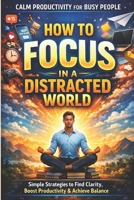How to Focus in a Distracted World: A Calm Productivity System for Busy Professionals: Simple Daily Rituals to Eliminate Distractions, Improve ... Burno (Calm Productivity for Busy People) B0GXDQ25W9 Book Cover