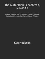 The Guitar Bible: Chapters 4, 5, 6 and 7: Chapter 4: Ballad Solo's-Chapter 5: Chords-Chapter 6: Scales that Work with the Chords-Chapter 7 : Scales B0GK1K7SP3 Book Cover