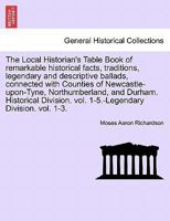 The Local Historian's Table Book of remarkable historical facts, traditions, legendary and descriptive ballads, connected with Counties of ... vol. 1-5.-Legendary Division. vol. 1-3. 1241513589 Book Cover