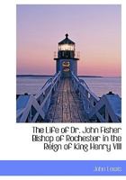 The Life of John Fisher, Bp. of Rochester in the Reign of King Henry VIII, With an Appendix of Illus 1017943567 Book Cover