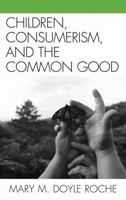 Children, Consumerism, and the Common Good 0739129473 Book Cover