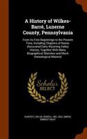 A History of Wilkes-Barré, Luzerne County, Pennsylvania: From Its First Beginnings to the Present Time, Including Chapters of Newly-Discovered Early ... and Much Genealogical Material - Primary 1345353316 Book Cover