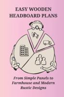 EASY WOODEN HEADBOARD PLANS: From Simple Panels to Farmhouseand Modern Rustic Designs B0G4L6TQ3D Book Cover