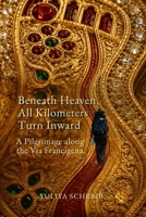 Beneath Heaven, All Kilometers Turn Inward: A Pilgrimage along the Via Francigena B0HD8D84H3 Book Cover