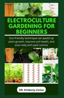 ELECTROCULTURE GARDENING FOR BEGINNERS: Easy Eco-Friendly Methods to Improve Soil Health and Speed Up Plant Growth B0CPCMVPP8 Book Cover
