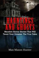 Hauntings And Ghosts: Macabre Horror Stories That Will Taunt Your Dreams: The True Tales 1548734411 Book Cover