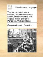 The Servant Mistress a Burletta, Translated From the Italian, and Adapted to the Original Music of Signor Pergolesi. With Additions 1170615279 Book Cover