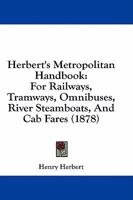 Herbert's Metropolitan Handbook: For Railways, Tramways, Omnibuses, River Steamboats, And Cab Fares 1164668064 Book Cover