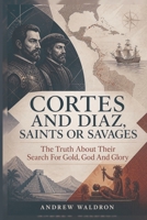 Cortes and Diaz, Saints or Savages: The Truth About Their Search For Gold, God And Glory B0HC3YLBL5 Book Cover