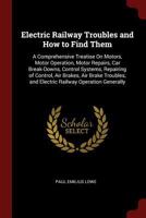 Electric Railway Troubles and How to Find Them: A Comprehensive Treatise on Motors, Motor Operation, Motor Repairs, Car Break-Downs, Control Systems, Repairing of Control, Air Brakes, Air Brake Troubl 0344207110 Book Cover