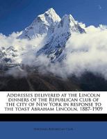 Addresses delivered at the Lincoln dinners of the Republican club of the city of New York in response to the toast Abraham Lincoln, 1887-1909 Volume 2 1175902926 Book Cover