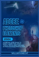 ADOBE PHOTOSHOP ELEMENTS 2024: A Step by Step Guide to Easily Learn the Latest Tools, Tricks and Features In Photoshop Elements 2024 B0CP44J58Q Book Cover