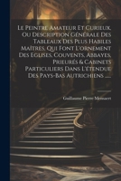 Le Peintre Amateur Et Curieux, Ou Description Générale Des Tableaux Des Plus Habiles Maîtres, Qui Font L'ornement Des Eglises, Couvents, Abbayes, ... Pays-bas Autrichiens ...... (French Edition) 1022651587 Book Cover