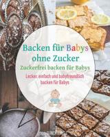 Backen f�r Babys ohne Zucker: Zuckerfrei backen f�r Babys - Lecker, einfach und babyfreundlich backen f�r Babys 1091892598 Book Cover
