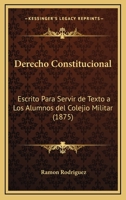 Derecho Constitucional Escrito Para Servir De Texto a Los Alumnos Del Colegio Militar 1143652800 Book Cover