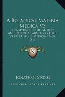 A Botanical Materia Medica V3: Consisting Of The Generic And Specific Characters Of The Plants Used In Medicine And Diet 0548290156 Book Cover