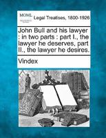 John Bull and his lawyer: in two parts : part I., the lawyer he deserves, part II., the lawyer he desires. 1240027338 Book Cover