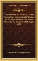 A Letter from the Secretary of War Transmitting Information in Relation to the Superintendency of Indian Affairs in the Territory of Michigan 1822 1162797037 Book Cover